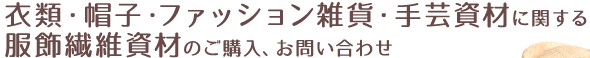 衣類・帽子・ファッション雑貨・手芸資材に関する服飾繊維資材のご購入、お問い合わせ